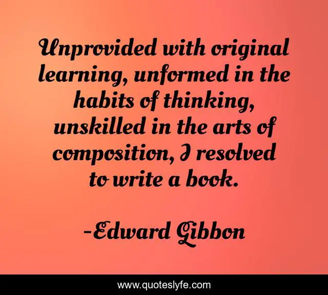 Unprovided with original learning, unformed in the habits of thinking, unskilled in the arts of composition, I resolved to write a book.