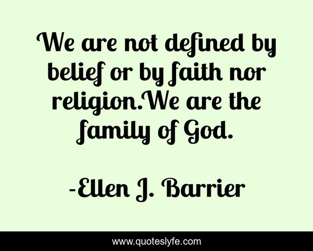 We are not defined by belief or by faith nor religion.We are the family of God.