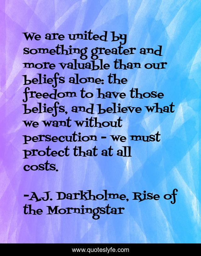 We are united by something greater and more valuable than our beliefs alone: the freedom to have those beliefs, and believe what we want without persecution - we must protect that at all costs.