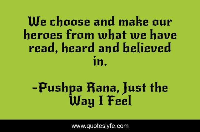 We choose and make our heroes from what we have read, heard and believed in.