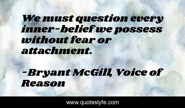 We must question every inner-belief we possess without fear or attachment.