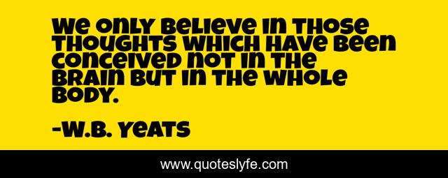 We only believe in those thoughts which have been conceived not in the brain but in the whole body.