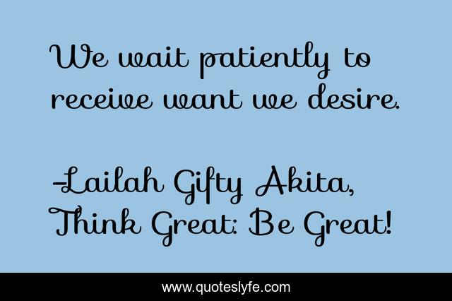 We wait patiently to receive want we desire.