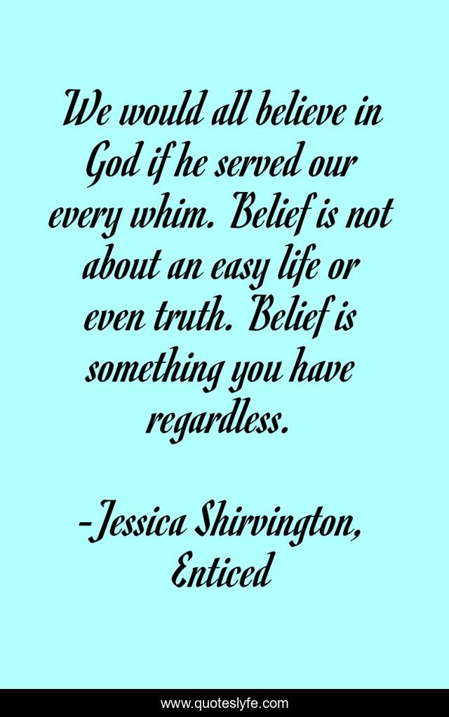 We would all believe in God if he served our every whim. Belief is not about an easy life or even truth. Belief is something you have regardless.