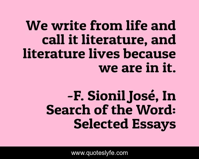 We write from life and call it literature, and literature lives because we are in it.