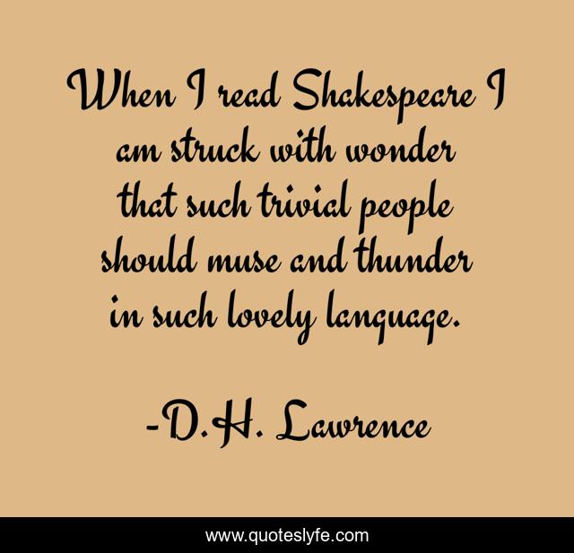 When I read Shakespeare I am struck with wonder that such trivial people should muse and thunder in such lovely language.