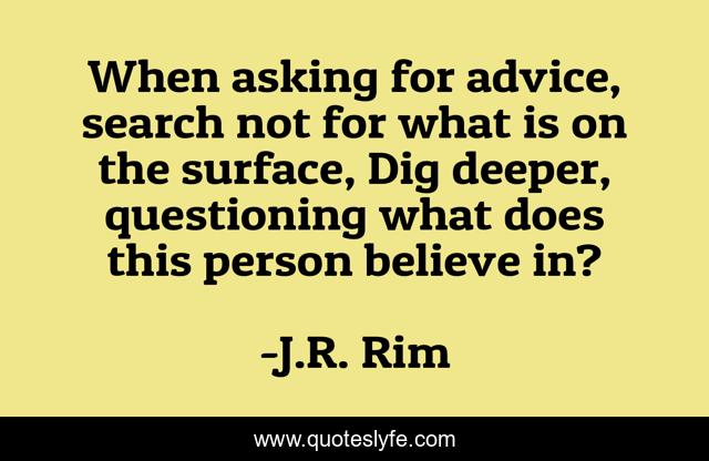 When asking for advice, search not for what is on the surface, Dig deeper, questioning what does this person believe in?