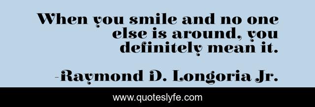 When you smile and no one else is around, you definitely mean it.