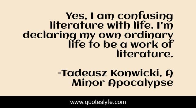 Yes, I am confusing literature with life. I'm declaring my own ordinary life to be a work of literature.