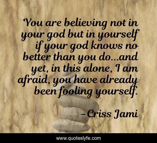 You are believing not in your god but in yourself if your god knows no better than you do...and yet, in this alone, I am afraid, you have already been fooling yourself.