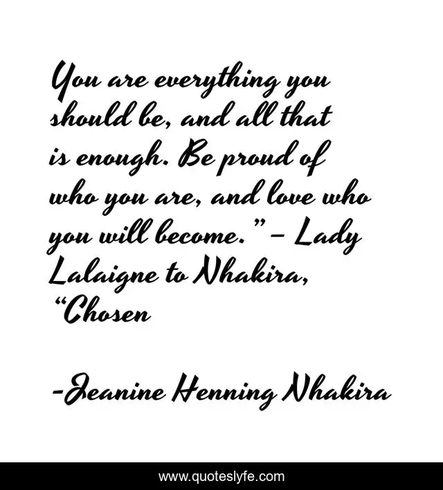 You are everything you should be, and all that is enough. Be proud of who you are, and love who you will become.” – Lady Lalaigne to Nhakira, “Chosen
