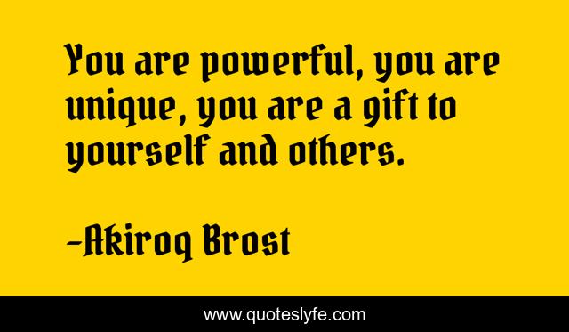 You are powerful, you are unique, you are a gift to yourself and others.