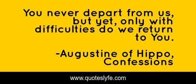 You never depart from us, but yet, only with difficulties do we return to You.
