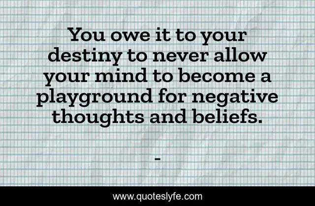 You owe it to your destiny to never allow your mind to become a playground for negative thoughts and beliefs.