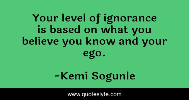 Your level of ignorance is based on what you believe you know and your ego.