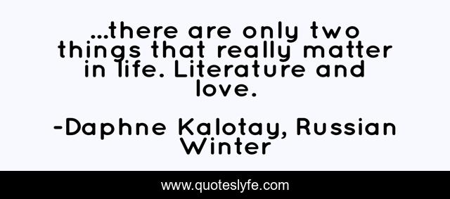 ...there are only two things that really matter in life. Literature and love.