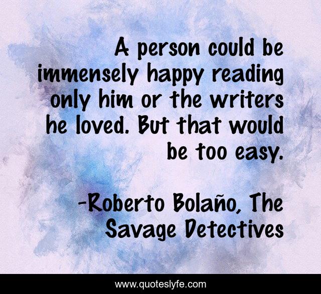 A person could be immensely happy reading only him or the writers he loved. But that would be too easy.
