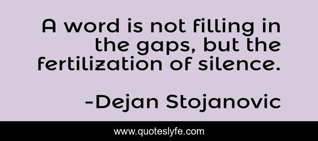 A word is not filling in the gaps, but the fertilization of silence.