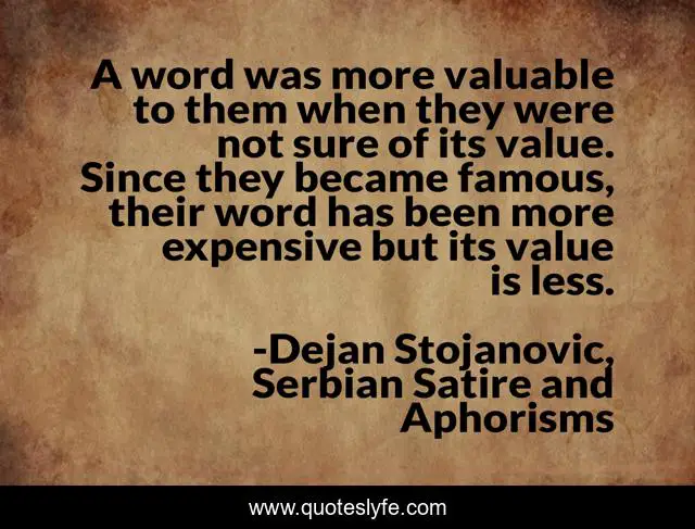 A word was more valuable to them when they were not sure of its value. Since they became famous, their word has been more expensive but its value is less.
