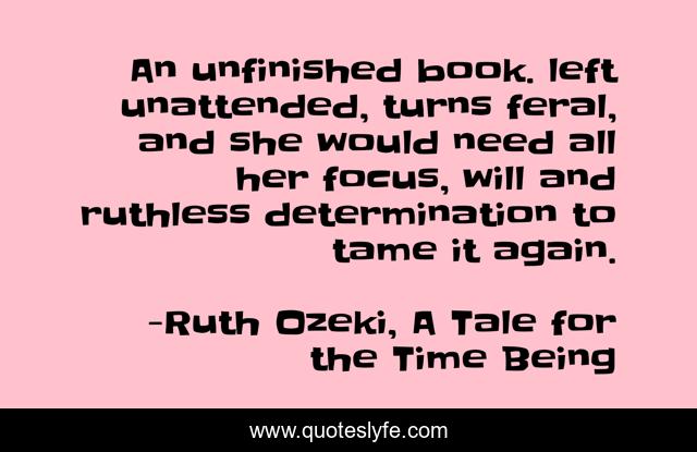 An unfinished book. left unattended, turns feral, and she would need all her focus, will and ruthless determination to tame it again.