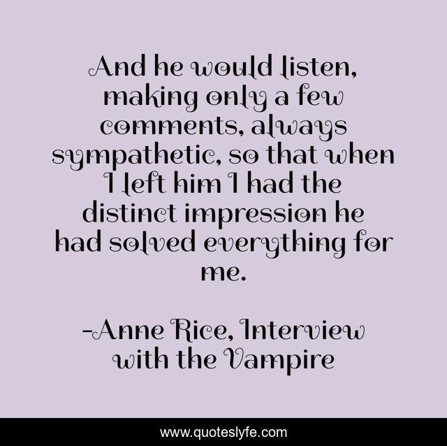 And he would listen, making only a few comments, always sympathetic, so that when I left him I had the distinct impression he had solved everything for me.