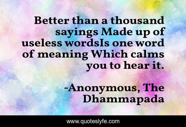 Better than a thousand sayings Made up of useless wordsIs one word of meaning Which calms you to hear it.