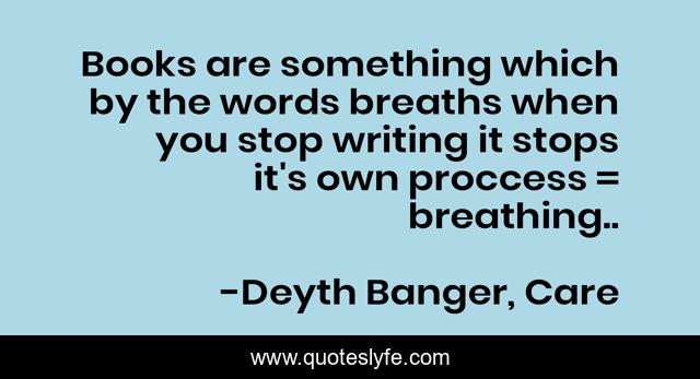 Books are something which by the words breaths when you stop writing it stops it's own proccess = breathing..