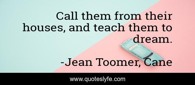 Call them from their houses, and teach them to dream.