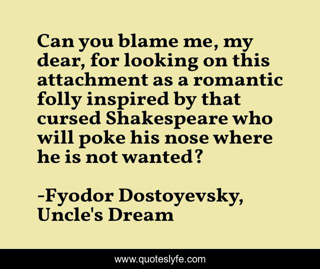 Can you blame me, my dear, for looking on this attachment as a romantic folly inspired by that cursed Shakespeare who will poke his nose where he is not wanted?