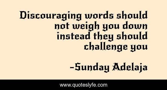 Discouraging words should not weigh you down instead they should challenge you