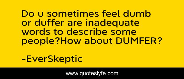Do u sometimes feel dumb or duffer are inadequate words to describe some people?How about DUMFER?
