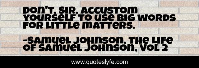 Don't, Sir, accustom yourself to use big words for little matters.