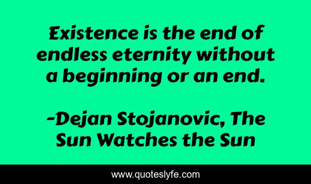 Existence is the end of endless eternity without a beginning or an end.