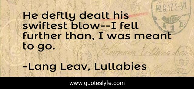 He deftly dealt his swiftest blow--I fell further than, I was meant to go.