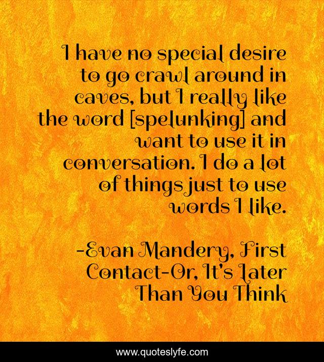 I have no special desire to go crawl around in caves, but I really like the word [spelunking] and want to use it in conversation. I do a lot of things just to use words I like.