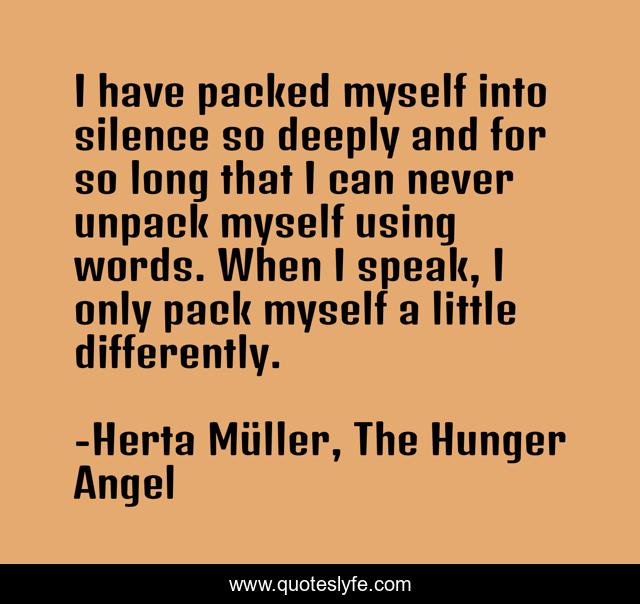 I have packed myself into silence so deeply and for so long that I can never unpack myself using words. When I speak, I only pack myself a little differently.