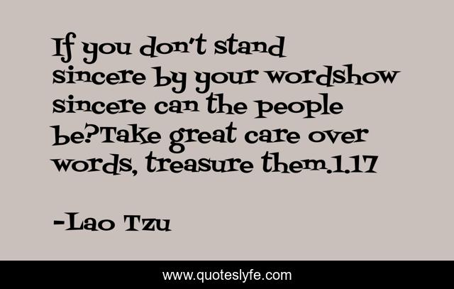 If you don’t stand sincere by your wordshow sincere can the people be?Take great care over words, treasure them.1.17