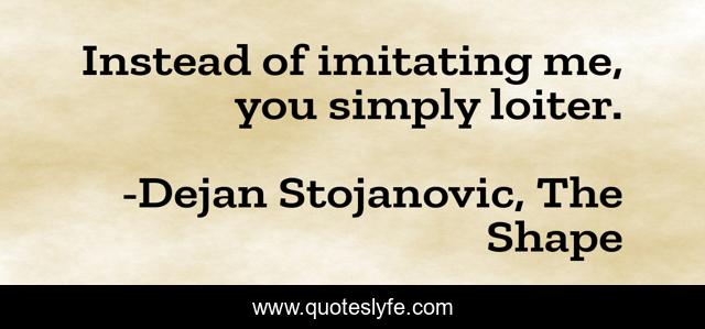 Instead of imitating me, you simply loiter.