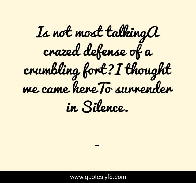 Is not most talkingA crazed defense of a crumbling fort?I thought we came hereTo surrender in Silence.