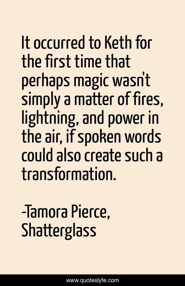 It occurred to Keth for the first time that perhaps magic wasn't simply a matter of fires, lightning, and power in the air, if spoken words could also create such a transformation.