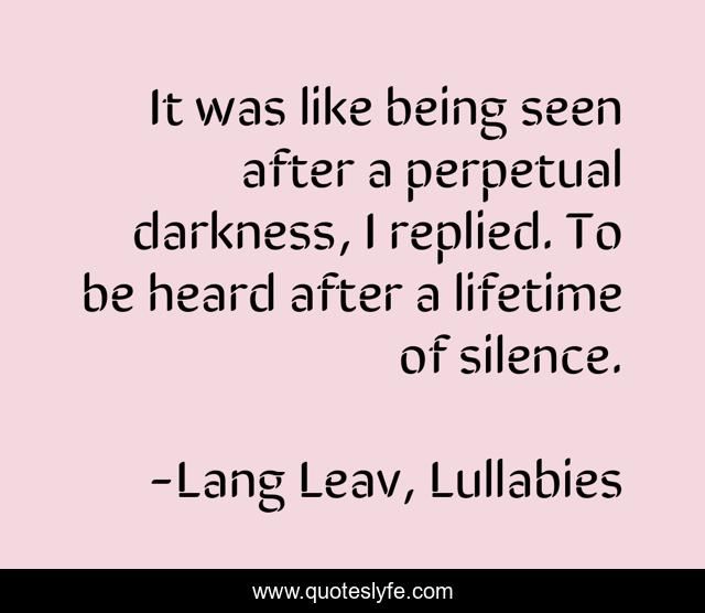 It was like being seen after a perpetual darkness, I replied. To be heard after a lifetime of silence.
