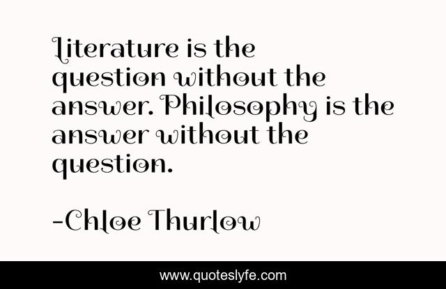 Literature is the question without the answer. Philosophy is the answer without the question.