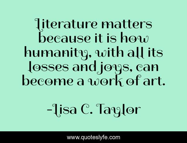 Literature matters because it is how humanity, with all its losses and joys, can become a work of art.