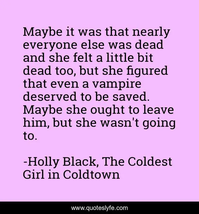 Maybe it was that nearly everyone else was dead and she felt a little bit dead too, but she figured that even a vampire deserved to be saved. Maybe she ought to leave him, but she wasn't going to.