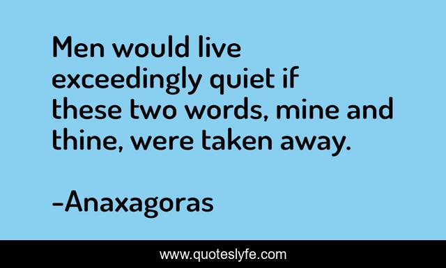 Men would live exceedingly quiet if these two words, mine and thine, were taken away.