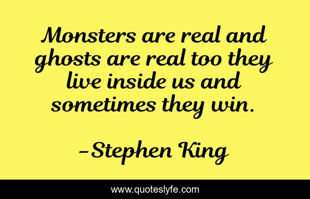 Monsters are real and ghosts are real too they live inside us and sometimes they win.