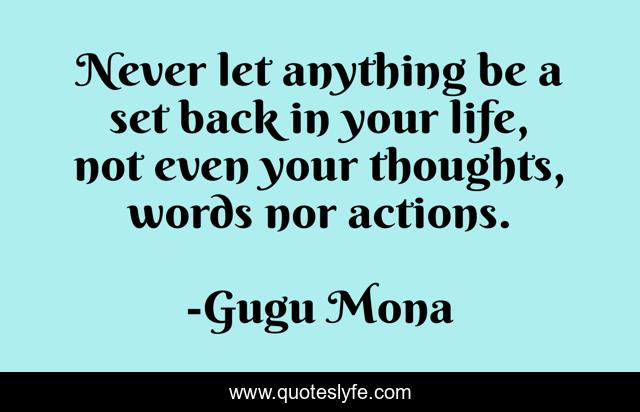 Never let anything be a set back in your life, not even your thoughts, words nor actions.