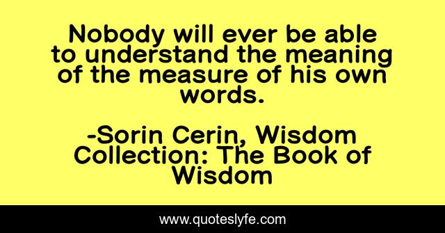Nobody will ever be able to understand the meaning of the measure of his own words.