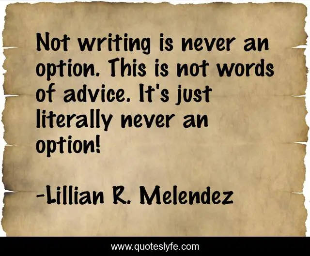 Not writing is never an option. This is not words of advice. It's just literally never an option!