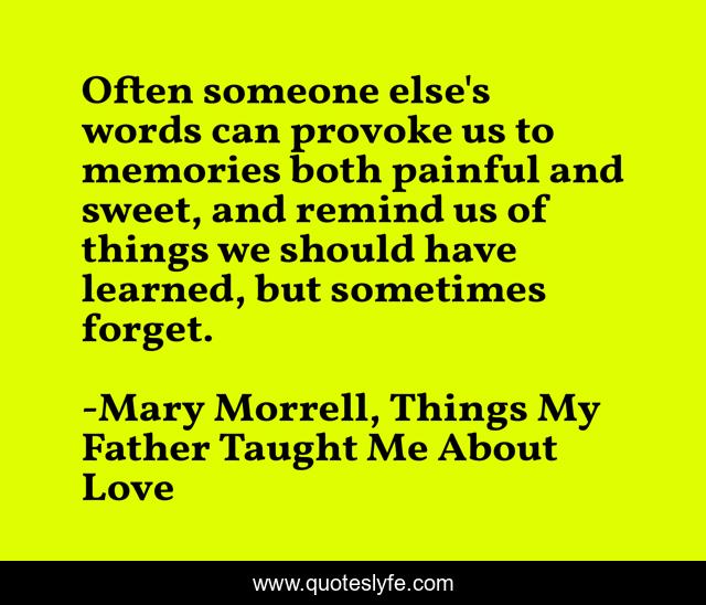 Often someone else's words can provoke us to memories both painful and sweet, and remind us of things we should have learned, but sometimes forget.